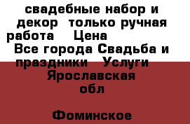 свадебные набор и декор (только ручная работа) › Цена ­ 3000-4000 - Все города Свадьба и праздники » Услуги   . Ярославская обл.,Фоминское с.